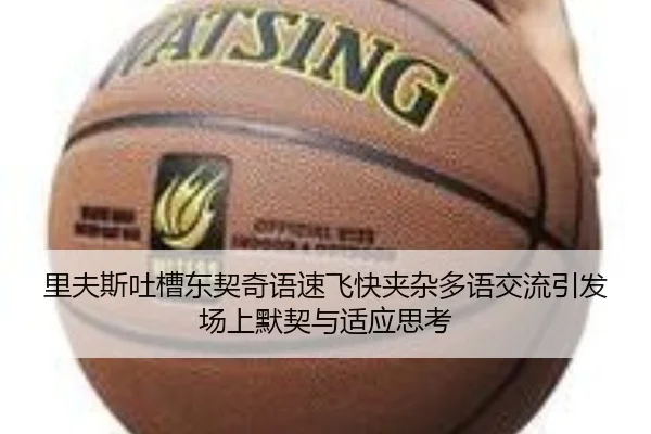 里夫斯吐槽东契奇语速飞快夹杂多语交流引发场上默契与适应思考 - XCSPORTS